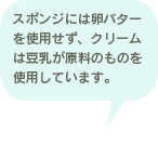 スポンジには卵バターを使用せず、クリームは豆乳が原料のものを使用しています。